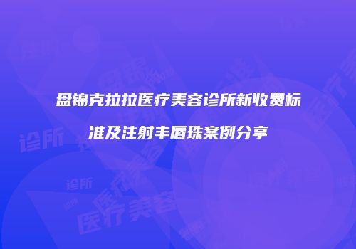 盘锦克拉拉医疗美容诊所新收费标准及注射丰唇珠案例分享