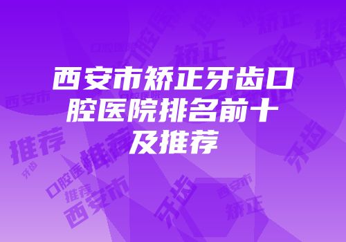 西安市矫正牙齿口腔医院排名前十及推荐