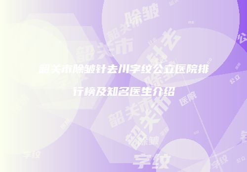 韶关市除皱针去川字纹公立医院排行榜及知名医生介绍