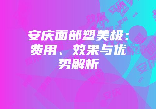 安庆面部塑美极：费用、效果与优势解析