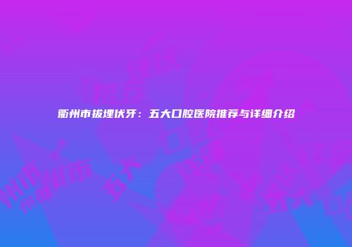 衢州市拔埋伏牙：五大口腔医院推荐与详细介绍