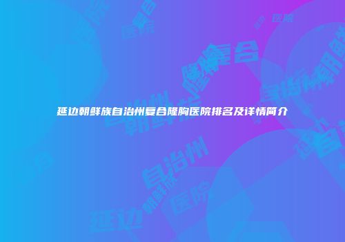 延边朝鲜族自治州复合隆胸医院排名及详情简介