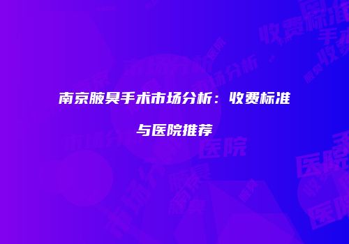 南京腋臭手术市场分析：收费标准与医院推荐