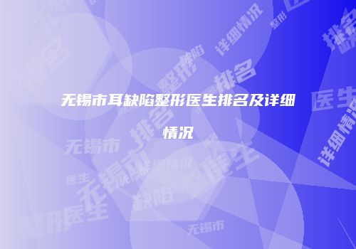 无锡市耳缺陷整形医生排名及详细情况