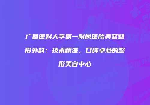 广西医科大学第一附属医院美容整形外科：技术精湛，口碑卓越的整形美容中心