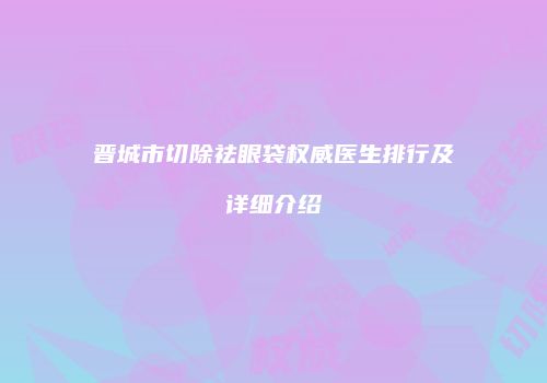 晋城市切除祛眼袋权威医生排行及详细介绍