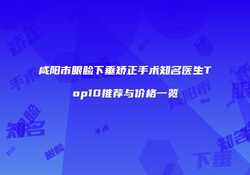 咸阳市眼睑下垂矫正手术知名医生Top10推荐与价格一览