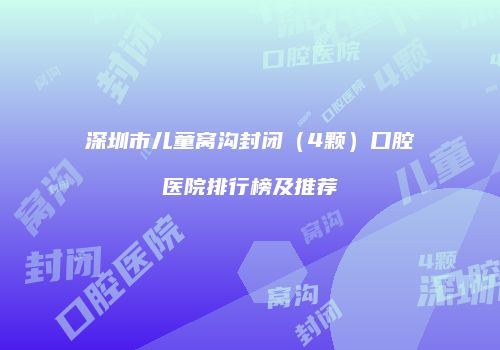深圳市儿童窝沟封闭（4颗）口腔医院排行榜及推荐