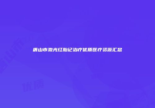 唐山市激光红胎记治疗优质医疗资源汇总