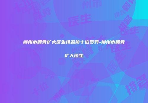郴州市颧骨扩大医生排名前十位罗列-郴州市颧骨扩大医生