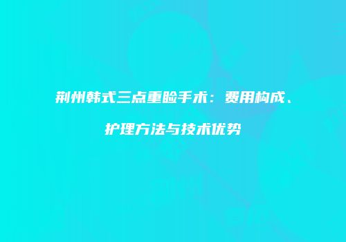 荆州韩式三点重睑手术：费用构成、护理方法与技术优势