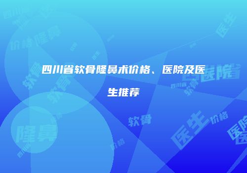 四川省软骨隆鼻术价格、医院及医生推荐