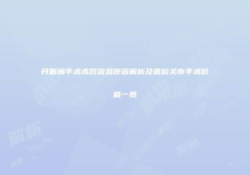 开眼角手术术后流泪原因解析及嘉峪关市手术价格一览