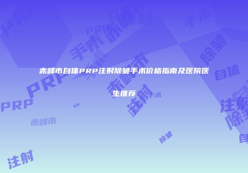 赤峰市自体PRP注射除皱手术价格指南及医院医生推荐