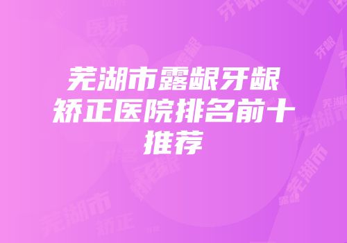 芜湖市露龈牙龈矫正医院排名前十推荐