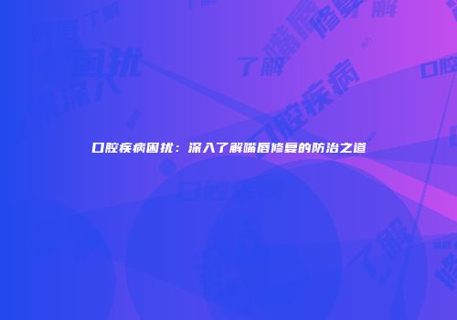 口腔疾病困扰：深入了解嘴唇修复的防治之道