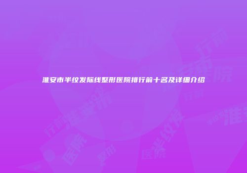淮安市半纹发际线整形医院排行前十名及详细介绍