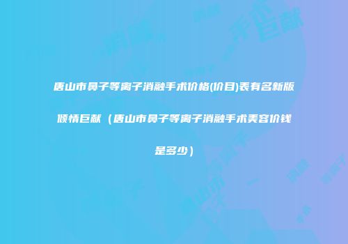 唐山市鼻子等离子消融手术价格(价目)表有名新版倾情巨献（唐山市鼻子等离子消融手术美容价钱是多少）