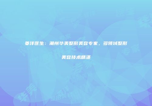 姜洋医生：潮州华美整形美容专家，多领域整形美容技术精湛