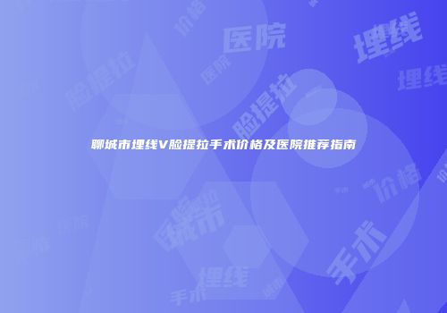 聊城市埋线V脸提拉手术价格及医院推荐指南