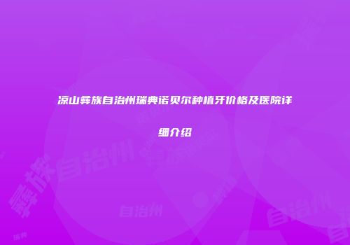 凉山彝族自治州瑞典诺贝尔种植牙价格及医院详细介绍