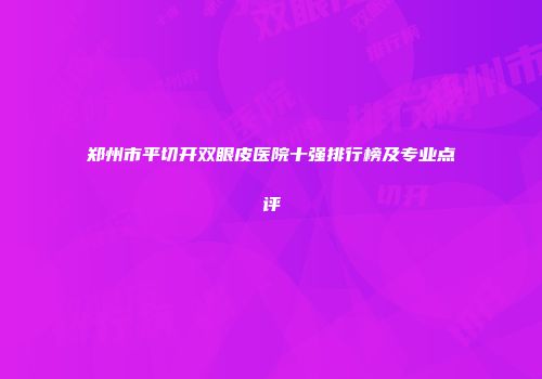 郑州市平切开双眼皮医院十强排行榜及专业点评