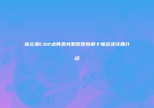 连云港CO2点阵激光整形医院前十排名及详细介绍