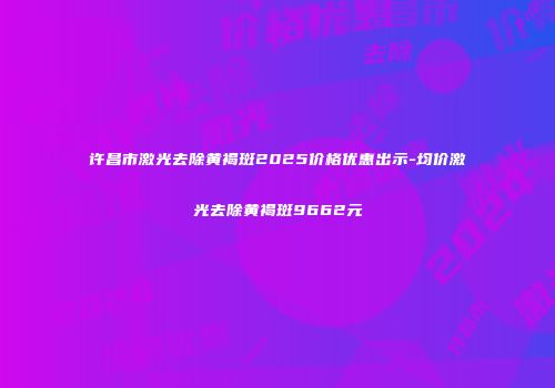 许昌市激光去除黄褐斑2025价格优惠出示-均价激光去除黄褐斑9662元