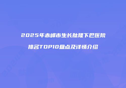 2025年赤峰市生长肽隆下巴医院排名TOP10盘点及详情介绍
