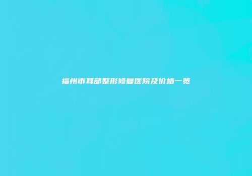 福州市耳部整形修复医院及价格一览