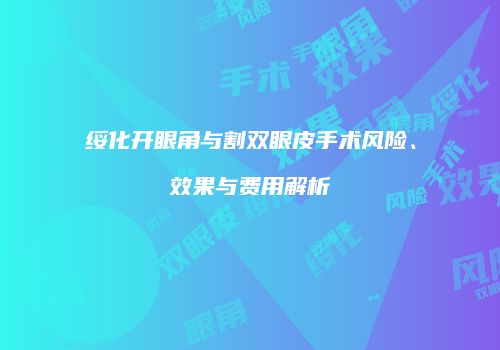绥化开眼角与割双眼皮手术风险、效果与费用解析