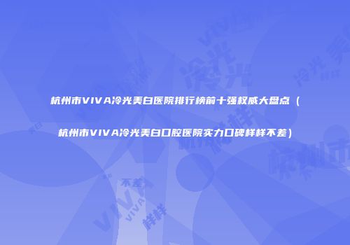 杭州市VIVA冷光美白医院排行榜前十强权威大盘点（杭州市VIVA冷光美白口腔医院实力口碑样样不差）