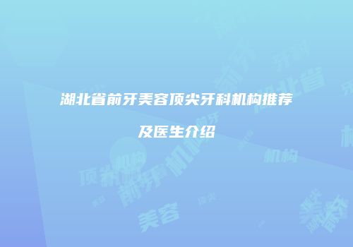 湖北省前牙美容顶尖牙科机构推荐及医生介绍