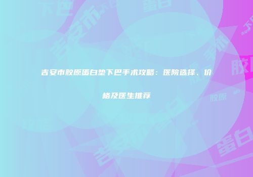 吉安市胶原蛋白垫下巴手术攻略：医院选择、价格及医生推荐