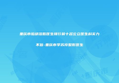 重庆市脸部溶脂医生排行前十名公立医生科实力不俗-重庆市李苏伶整形医生