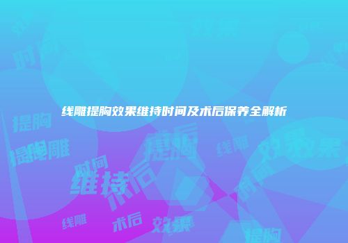 线雕提胸效果维持时间及术后保养全解析