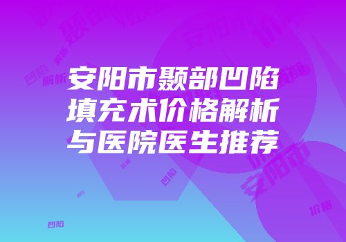 安阳市颞部凹陷填充术价格解析与医院医生推荐