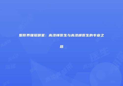 整形界璀璨明星：高凌锋医生与高凌峰医生的专业之路