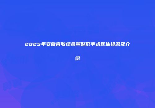 2025年安徽省收缩鼻翼整形手术医生排名及介绍