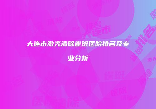 大连市激光清除雀斑医院排名及专业分析