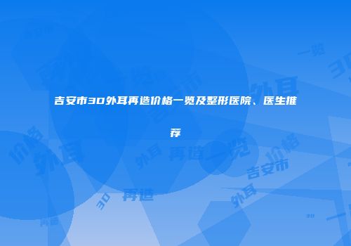 吉安市3D外耳再造价格一览及整形医院、医生推荐