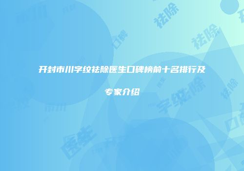 开封市川字纹祛除医生口碑榜前十名排行及专家介绍