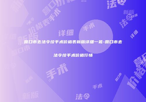 营口市去法令纹手术价格表新版详细一览-营口市去法令纹手术价格行情
