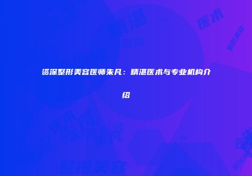 资深整形美容医师朱凡：精湛医术与专业机构介绍