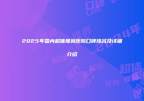 2025年国内超体隆鼻医院口碑排名及详细介绍