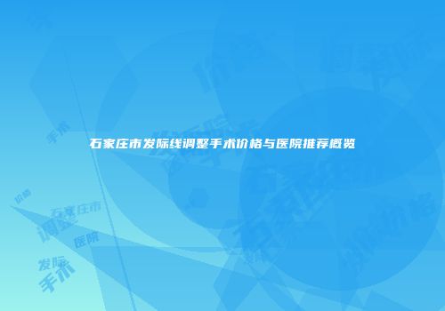 石家庄市发际线调整手术价格与医院推荐概览