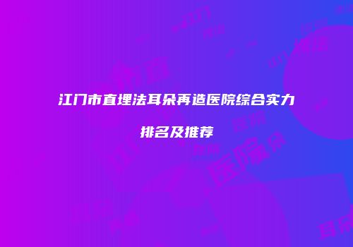 江门市直埋法耳朵再造医院综合实力排名及推荐