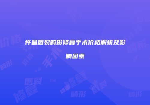 许昌唇裂畸形修复手术价格解析及影响因素