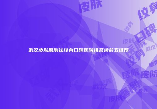 武汉皮肤磨削祛纹身口碑医院排名榜前五推荐