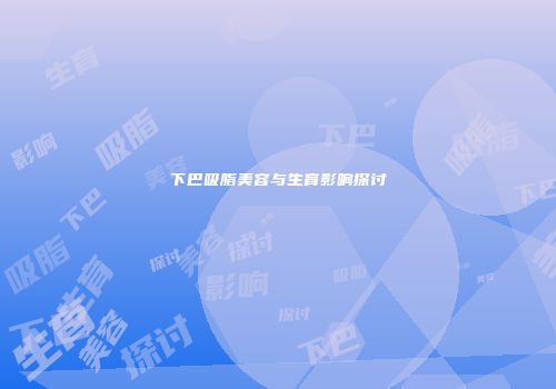 下巴吸脂美容与生育影响探讨